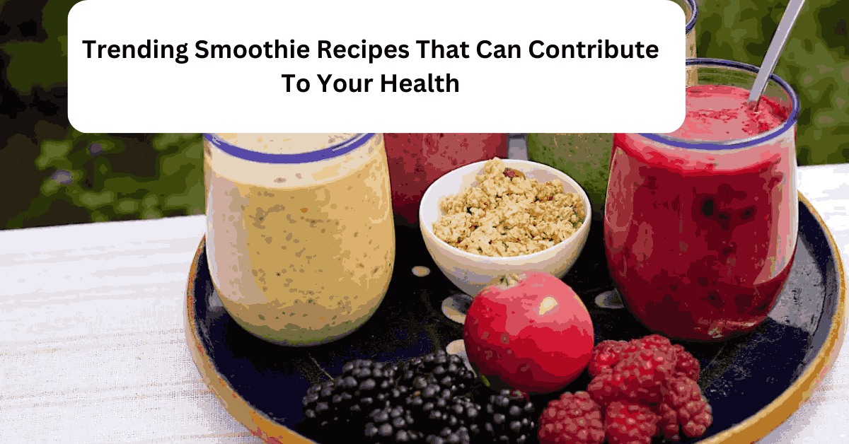 Trending Smoothie Recipes That Can Contribute To Your Health