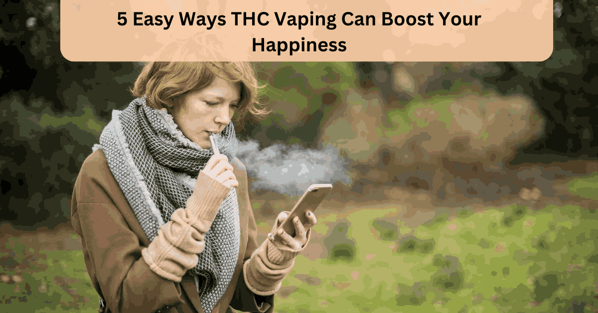 5 Easy Ways THC Vaping Can Boost Your Happiness