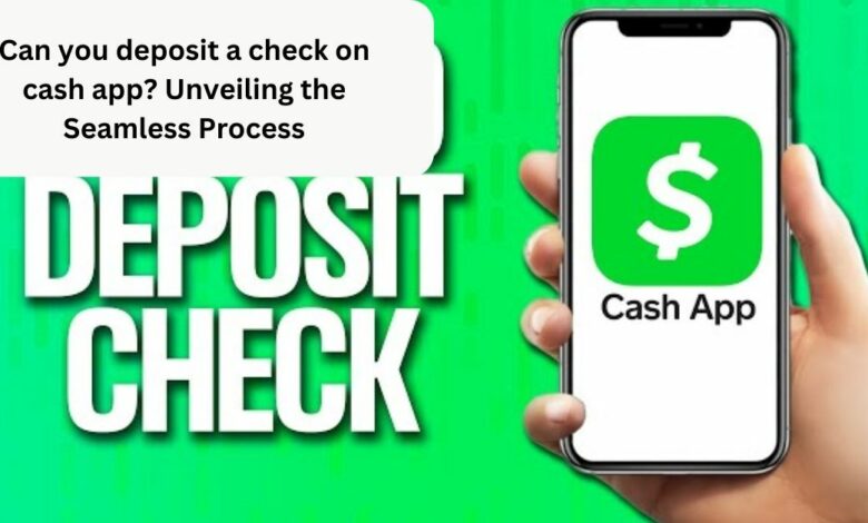 Can you deposit a check on cash app? Unveiling the Seamless Process