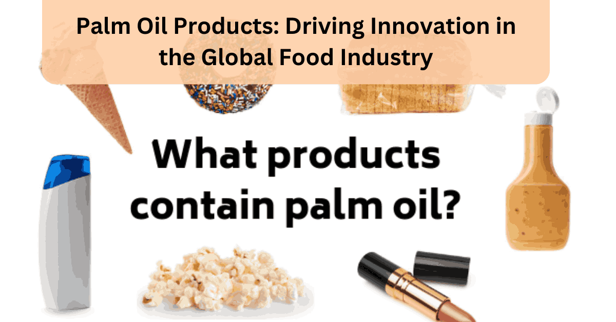 Palm Oil Products Driving Innovation in the Global Food Industry