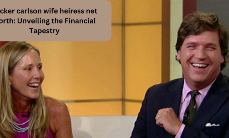 Tucker carlson wife heiress net worth: Unveiling the Financial Tapestry