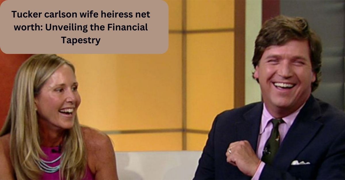 Tucker carlson wife heiress net worth: Unveiling the Financial Tapestry