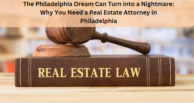 The Philadelphia Dream Can Turn into a Nightmare: Why You Need a Real Estate Attorney in Philadelphia