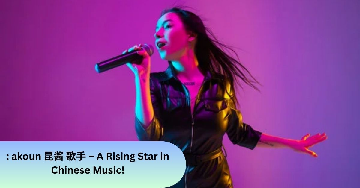 : akoun 昆酱 歌手 – A Rising Star in Chinese Music!